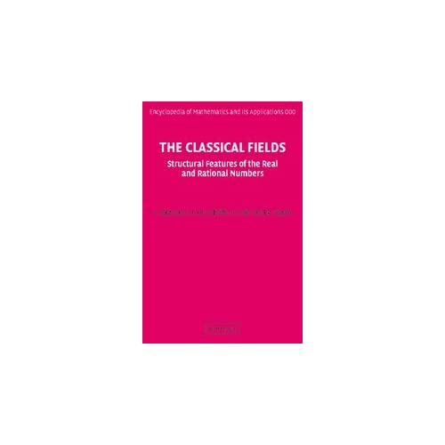 The Classical Fields: Structural Features of the Real and Rational Numbers: 112 (Encyclopedia of Mathematics and its Applications, Series Number 112)