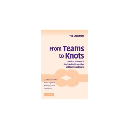 From Teams to Knots: Activity-Theoretical Studies of Collaboration and Learning at Work (Learning in Doing: Social, Cognitive and Computational Perspectives)