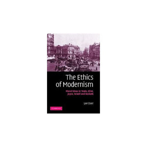 The Ethics of Modernism: Moral Ideas in Yeats, Eliot, Joyce, Woolf and Beckett