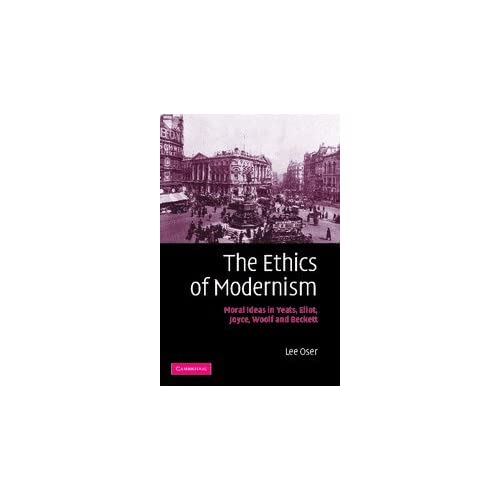 The Ethics of Modernism: Moral Ideas in Yeats, Eliot, Joyce, Woolf and Beckett