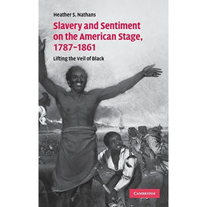 Slavery and Sentiment on the American Stage, 1787–1861: Lifting the Veil of Black: 27 (Cambridge Studies in American Theatre and Drama, Series Number 27)