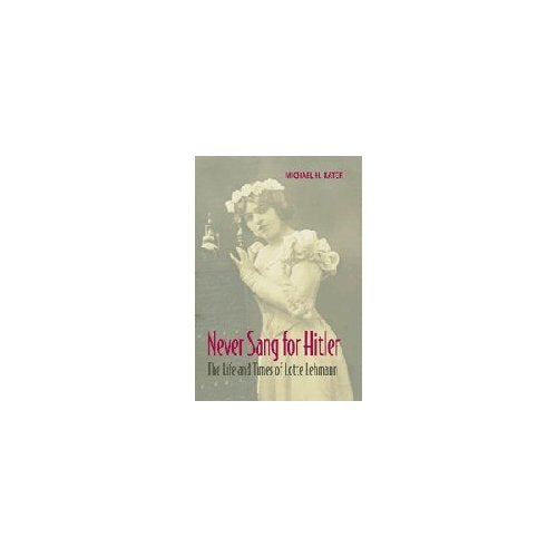 Never Sang for Hitler: The Life and Times of Lotte Lehmann, 18881976: The Life and Times of Lotte Lehmann, 1888-1976