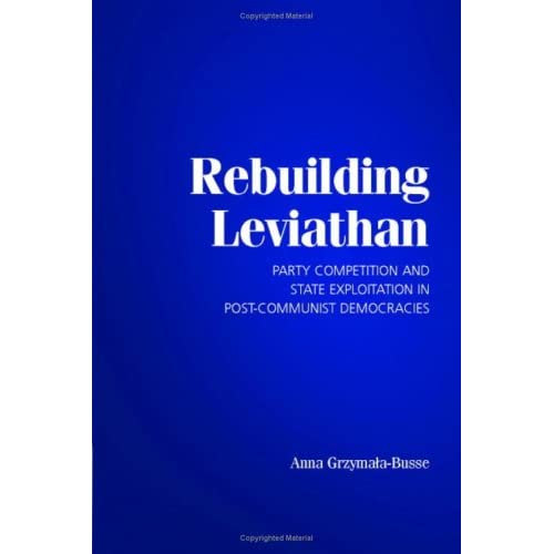 Rebuilding Leviathan: Party Competition and State Exploitation in Post-Communist Democracies (Cambridge Studies in Comparative Politics)
