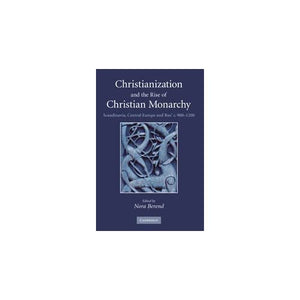 Christianization and the Rise of Christian Monarchy: Scandinavia, Central Europe and Rus' c.900–1200