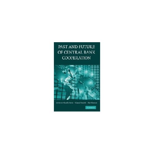 The Past and Future of Central Bank Cooperation (Studies in Macroeconomic History)