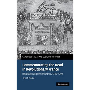 Commemorating the Dead in Revolutionary France: Revolution and Remembrance, 1789–1799: 11 (Cambridge Social and Cultural Histories, Series Number 11)