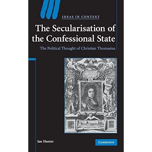 The Secularisation of the Confessional State: The Political Thought of Christian Thomasius: 87 (Ideas in Context, Series Number 87)