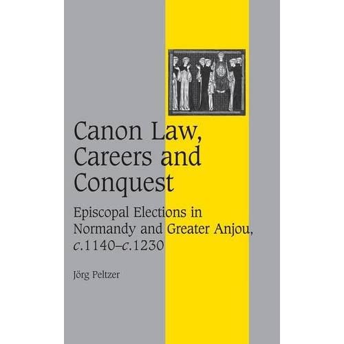 Canon Law, Careers and Conquest: Episcopal Elections in Normandy and Greater Anjou, c.1140–c.1230: 71 (Cambridge Studies in Medieval Life and Thought: Fourth Series, Series Number 71)