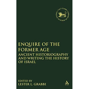 Enquire of the Former Age: Ancient Historiography and Writing the History of Israel (Library of Hebrew Bible/Old Testament Studies): 554 (The Library of Hebrew Bible/Old Testament Studies)