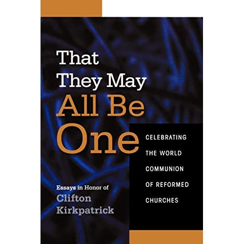 That They May All Be One: Celebrating the World Communion of Reformed Churches: Celebrating the World Communion of Reformed Churches: Essays in Honor of Clifton Kirkpatrick