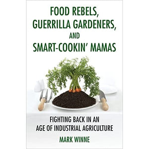 Food Rebels, Guerrilla Gardeners, and Smart-Cookin' Mamas: Fighting Back in an Age of Industrial Agriculture