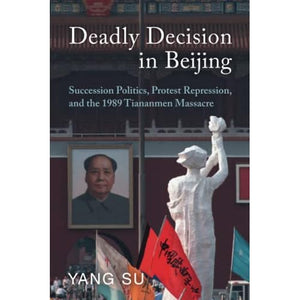 Deadly Decision in Beijing: Succession Politics, Protest Repression, and the 1989 Tiananmen Massacre