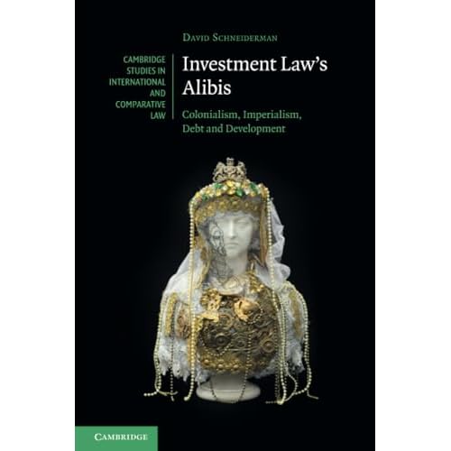 Investment Law's Alibis: Colonialism, Imperialism, Debt and Development (Cambridge Studies in International and Comparative Law)