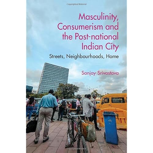 Masculinity, Consumerism and the Post-National Indian City: Streets, Neighbourhoods, Home (Economic Histories of Indian States)