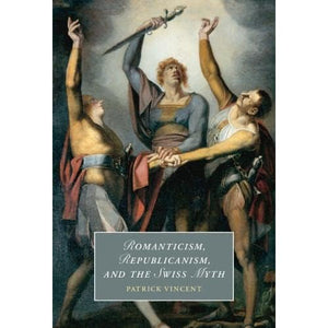 Romanticism, Republicanism, and the Swiss Myth: 138 (Cambridge Studies in Romanticism, Series Number 138)