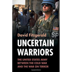 Uncertain Warriors: The United States Army between the Cold War and the War on Terror (Military, War, and Society in Modern American History)