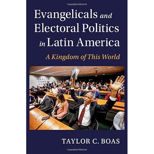 Evangelicals and Electoral Politics in Latin America: A Kingdom of This World (Cambridge Studies in Social Theory, Religion and Politics)