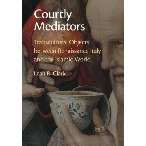 Courtly Mediators: Transcultural Objects between Renaissance Italy and the Islamic World