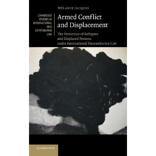 Armed Conflict and Displacement: The Protection of Refugees and Displaced Persons under International Humanitarian Law: 95 (Cambridge Studies in International and Comparative Law, Series Number 95)