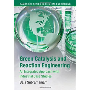 Green Catalysis and Reaction Engineering: An Integrated Approach with Industrial Case Studies (Cambridge Series in Chemical Engineering)