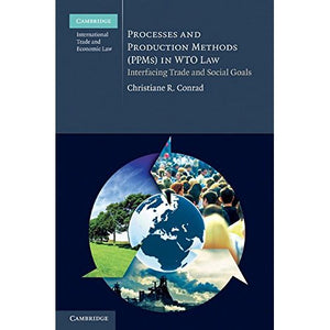Processes and Production Methods (PPMs) in WTO Law: Interfacing Trade and Social Goals (Cambridge International Trade and Economic Law)