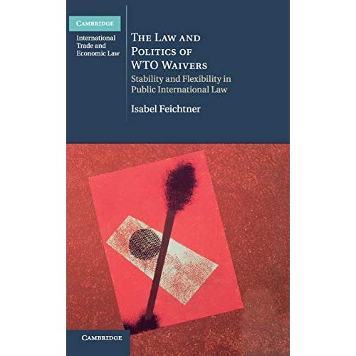 The Law and Politics of WTO Waivers: Stability and Flexibility in Public International Law (Cambridge International Trade and Economic Law)