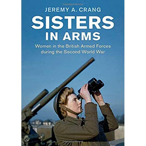 Sisters in Arms: Women in the British Armed Forces during the Second World War (Studies in the Social and Cultural History of Modern Warfare)