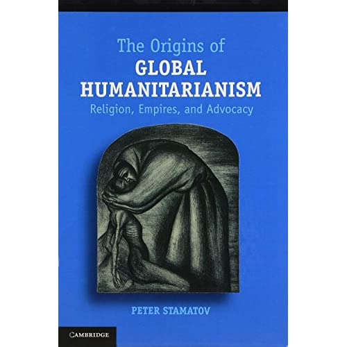 The Origins of Global Humanitarianism: Religion, Empires, and Advocacy (Cambridge Studies in Social Theory, Religion and Politics)