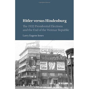 Hitler versus Hindenburg: The 1932 Presidential Elections and the End of the Weimar Republic