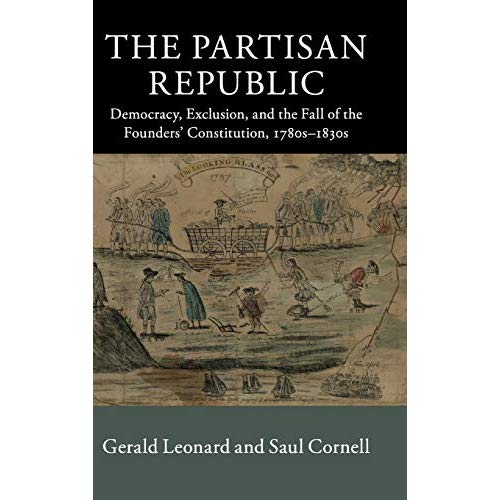 The Partisan Republic: Democracy, Exclusion, and the Fall of the Founders' Constitution, 1780s–1830s (New Histories of American Law)