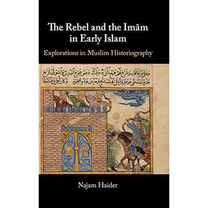 The Rebel and the Imãm in Early Islam: Explorations in Muslim Historiography