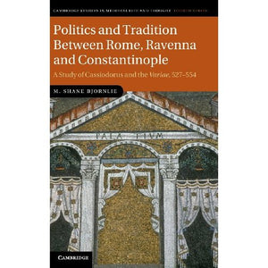 Politics and Tradition Between Rome, Ravenna and Constantinople: A Study of Cassiodorus and the <EM>Variae</EM>, 527-554 (Cambridge Studies in Medieval Life and Thought: Fourth Series)