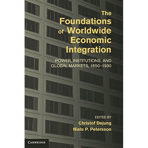 The Foundations of Worldwide Economic Integration: Power, Institutions, and Global Markets, 1850–1930 (Cambridge Studies in the Emergence of Global Enterprise)