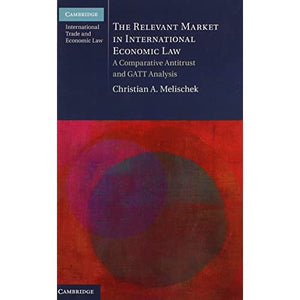 The Relevant Market in International Economic Law: A Comparative Antitrust and GATT Analysis (Cambridge International Trade and Economic Law)