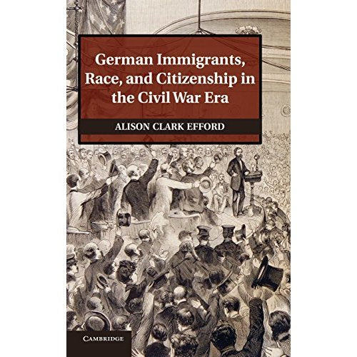 German Immigrants, Race, and Citizenship in the Civil War Era (Publications of the German Historical Institute)