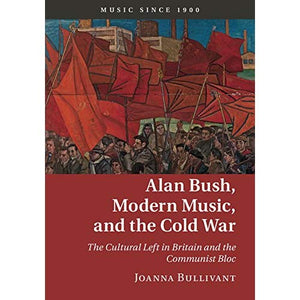 Alan Bush, Modern Music, and the Cold War: The Cultural Left in Britain and the Communist Bloc (Music since 1900)