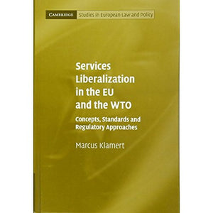 Services Liberalization in the EU and the WTO: Concepts, Standards and Regulatory Approaches (Cambridge Studies in European Law and Policy)