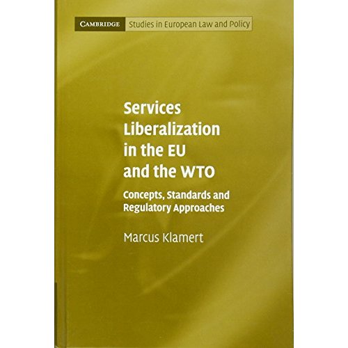 Services Liberalization in the EU and the WTO: Concepts, Standards and Regulatory Approaches (Cambridge Studies in European Law and Policy)
