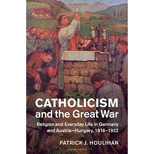 Catholicism and the Great War: Religion and Everyday Life in Germany and Austria-Hungary, 1914–1922 (Studies in the Social and Cultural History of Modern Warfare)