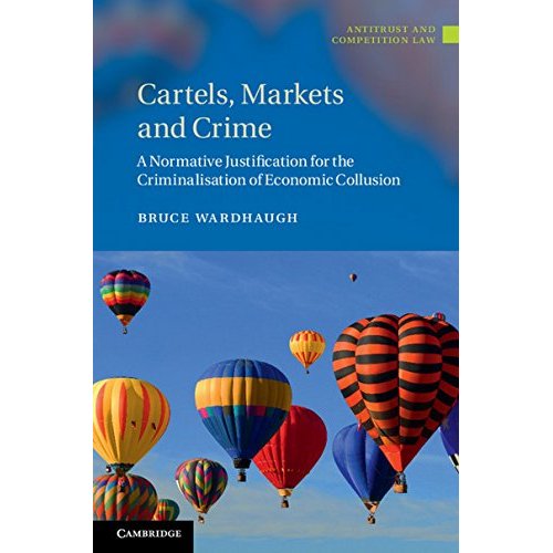 Cartels, Markets and Crime: A Normative Justification for the Criminalisation of Economic Collusion (Antitrust and Competition Law)