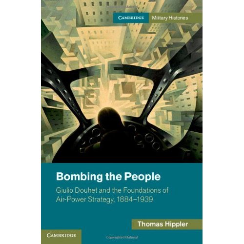 Bombing the People: Giulio Douhet and the Foundations of Air-Power Strategy, 1884–1939 (Cambridge Military Histories)