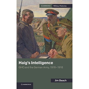 Haig's Intelligence: GHQ and the German Army, 1916–1918 (Cambridge Military Histories)
