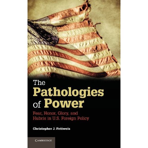 The Pathologies of Power: Fear, Honor, Glory, and Hubris in U.S. Foreign Policy