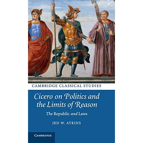 Cicero on Politics and the Limits of Reason: The Republic and Laws (Cambridge Classical Studies)