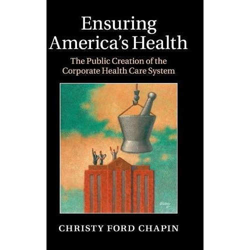 Ensuring America's Health: The Public Creation of the Corporate Health Care System