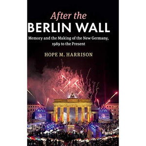 After the Berlin Wall: Memory and the Making of the New Germany, 1989 to the Present