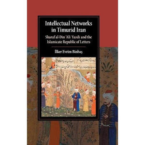 Intellectual Networks in Timurid Iran: Sharaf al-D?n ‘Al? Yazd? and the Islamicate Republic of Letters (Cambridge Studies in Islamic Civilization)