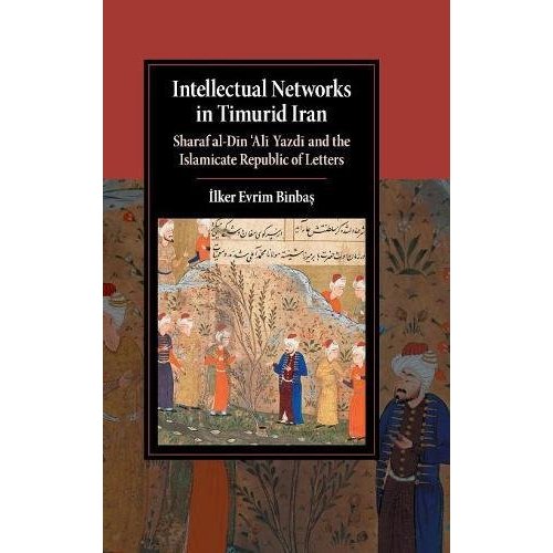 Intellectual Networks in Timurid Iran: Sharaf al-D?n ‘Al? Yazd? and the Islamicate Republic of Letters (Cambridge Studies in Islamic Civilization)