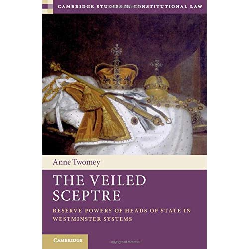 The Veiled Sceptre: Reserve Powers of Heads of State in Westminster Systems: 20 (Cambridge Studies in Constitutional Law, Series Number 20)