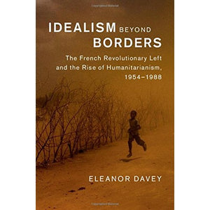 Idealism beyond Borders: The French Revolutionary Left and the Rise of Humanitarianism, 1954–1988 (Human Rights in History)